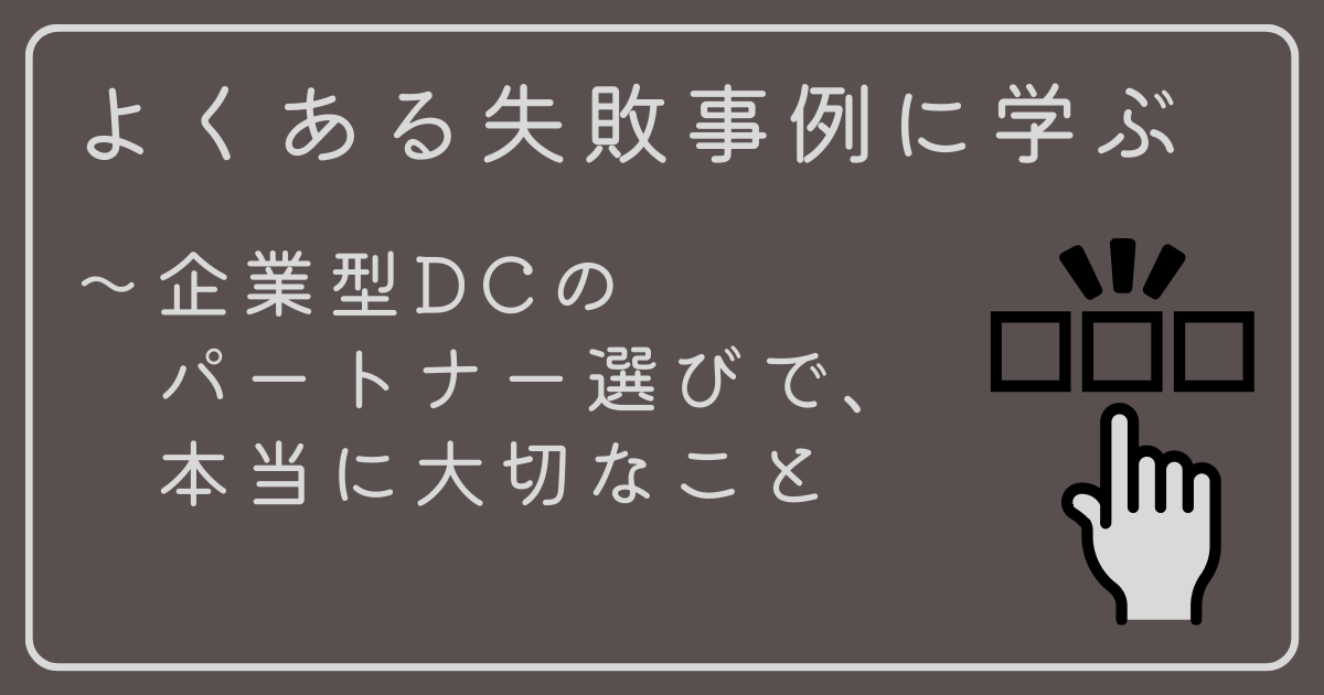 よくある失敗事例に学ぶ ～企業型DCのパートナー（運営管理機関）選びで、本当に大切なこと